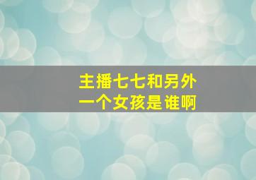 主播七七和另外一个女孩是谁啊