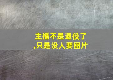 主播不是退役了,只是没人要图片