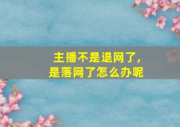 主播不是退网了,是落网了怎么办呢