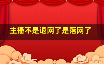 主播不是退网了是落网了