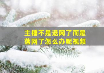 主播不是退网了而是落网了怎么办呢视频