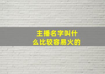 主播名字叫什么比较容易火的