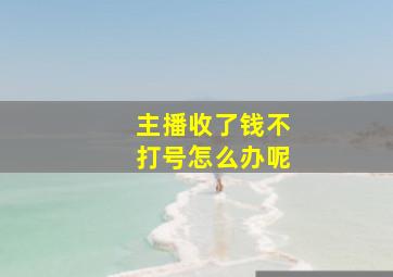 主播收了钱不打号怎么办呢