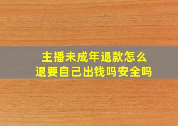 主播未成年退款怎么退要自己出钱吗安全吗