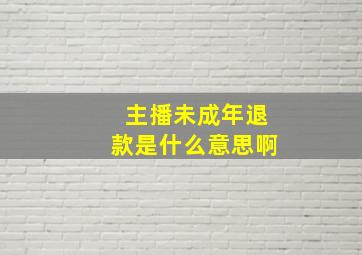 主播未成年退款是什么意思啊