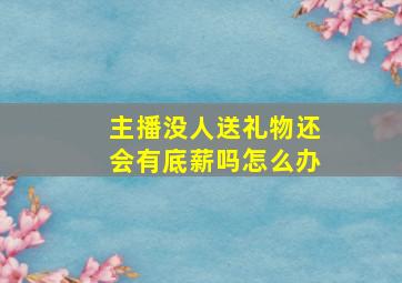 主播没人送礼物还会有底薪吗怎么办