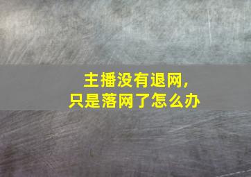 主播没有退网,只是落网了怎么办