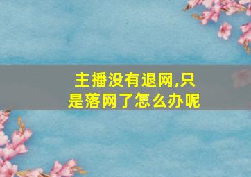 主播没有退网,只是落网了怎么办呢