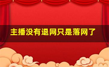 主播没有退网只是落网了