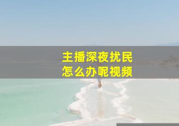 主播深夜扰民怎么办呢视频