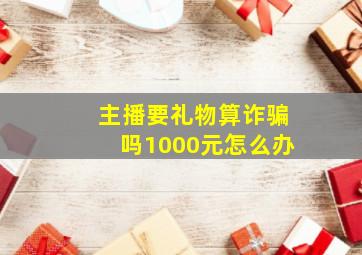 主播要礼物算诈骗吗1000元怎么办