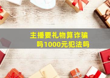 主播要礼物算诈骗吗1000元犯法吗