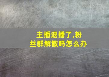 主播退播了,粉丝群解散吗怎么办