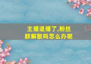 主播退播了,粉丝群解散吗怎么办呢