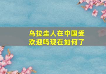 乌拉圭人在中国受欢迎吗现在如何了