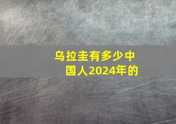 乌拉圭有多少中国人2024年的