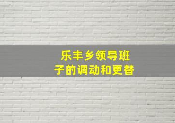 乐丰乡领导班子的调动和更替