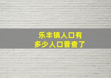 乐丰镇人口有多少人口普查了