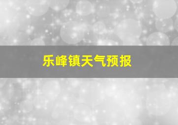 乐峰镇天气预报