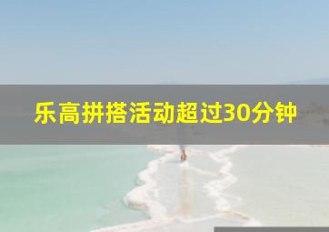 乐高拼搭活动超过30分钟