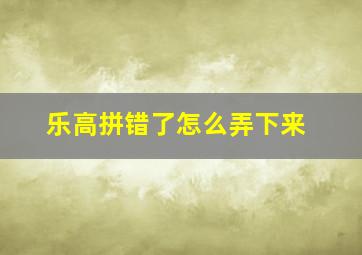 乐高拼错了怎么弄下来