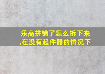 乐高拼错了怎么拆下来,在没有起件器的情况下