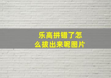 乐高拼错了怎么拔出来呢图片