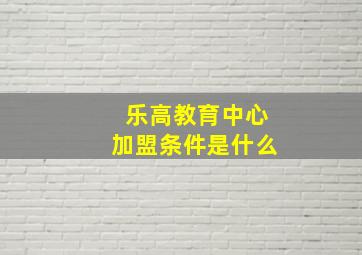 乐高教育中心加盟条件是什么