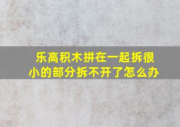 乐高积木拼在一起拆很小的部分拆不开了怎么办