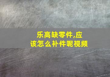 乐高缺零件,应该怎么补件呢视频