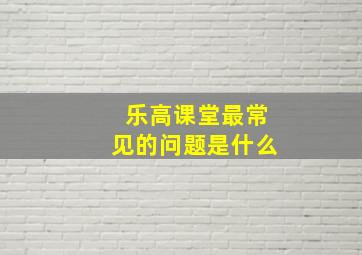 乐高课堂最常见的问题是什么