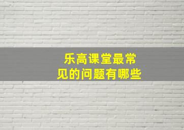 乐高课堂最常见的问题有哪些