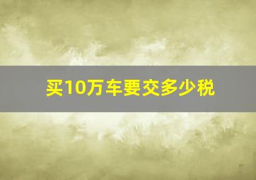 买10万车要交多少税