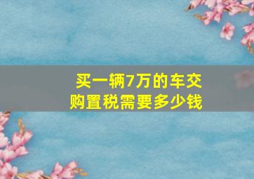 买一辆7万的车交购置税需要多少钱