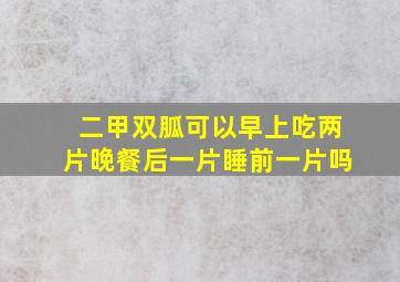 二甲双胍可以早上吃两片晚餐后一片睡前一片吗