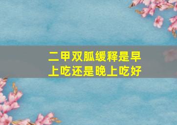 二甲双胍缓释是早上吃还是晚上吃好