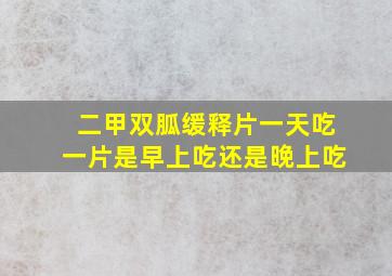 二甲双胍缓释片一天吃一片是早上吃还是晚上吃