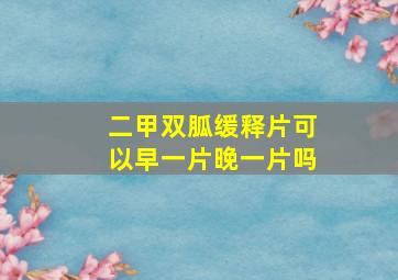 二甲双胍缓释片可以早一片晚一片吗