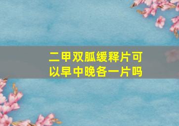 二甲双胍缓释片可以早中晚各一片吗