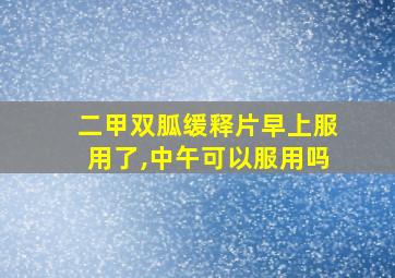 二甲双胍缓释片早上服用了,中午可以服用吗