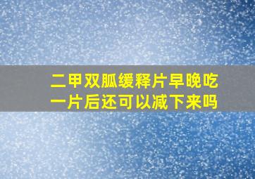 二甲双胍缓释片早晚吃一片后还可以减下来吗