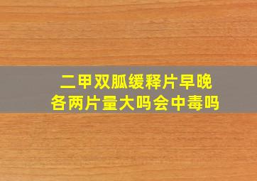 二甲双胍缓释片早晚各两片量大吗会中毒吗