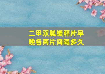 二甲双胍缓释片早晚各两片间隔多久