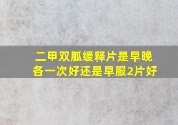 二甲双胍缓释片是早晚各一次好还是早服2片好