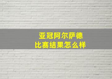 亚冠阿尔萨德比赛结果怎么样