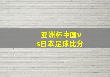 亚洲杯中国vs日本足球比分