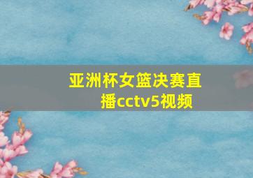 亚洲杯女篮决赛直播cctv5视频