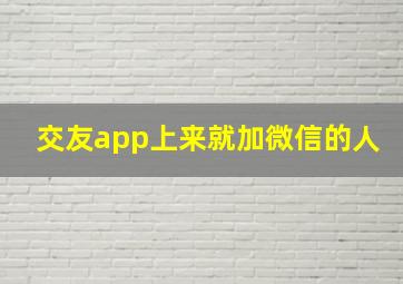 交友app上来就加微信的人