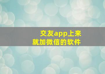 交友app上来就加微信的软件