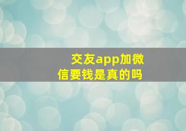 交友app加微信要钱是真的吗